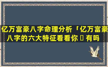 亿万富豪八字命理分析「亿万富豪八字的六大特征看看你 ☘ 有吗」